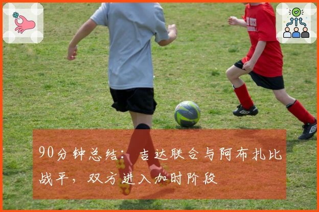 90分钟总结：吉达联合与阿布扎比战平，双方进入加时阶段