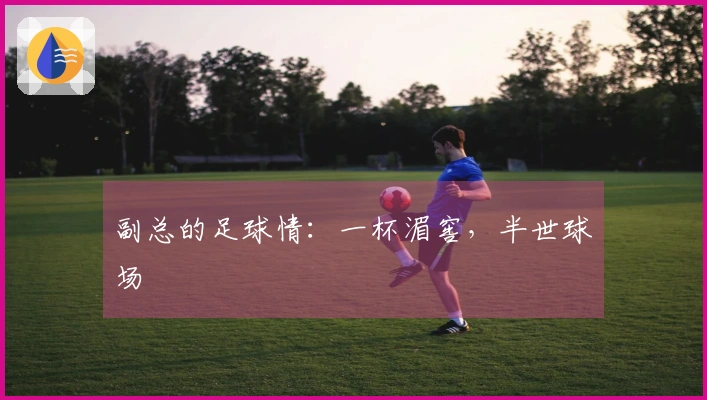 副总的足球情：一杯湄窖，半世球场