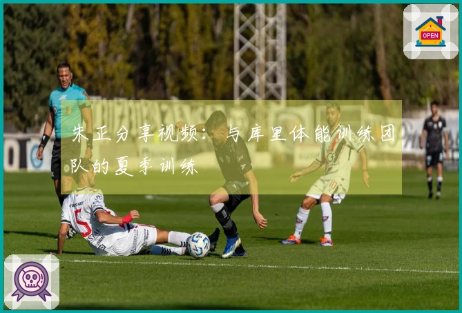 朱正分享视频：与库里体能训练团队的夏季训练