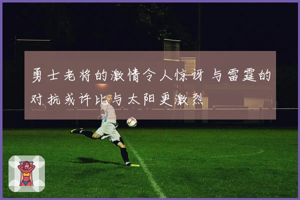 勇士老将的激情令人惊讶 与雷霆的对抗或许比与太阳更激烈