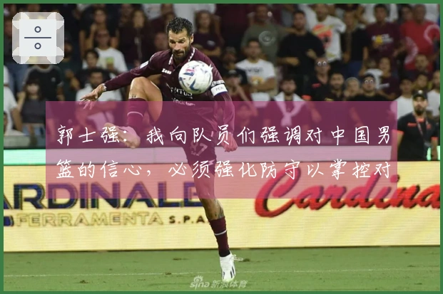 郭士强：我向队员们强调对中国男篮的信心，必须强化防守以掌控对手
