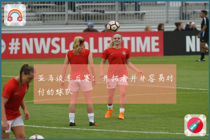 亚马谈季后赛：开拓者并非容易对付的球队