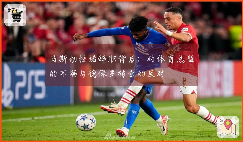 马斯切拉诺辞职背后：对体育总监的不满与德保罗转会的反对