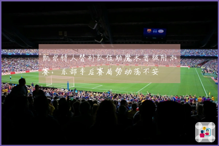 凯尔特人替补队伍助魔术晋级附加赛，东部季后赛局势动荡不安