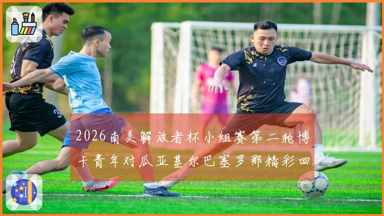 2026南美解放者杯小组赛第二轮博卡青年对瓜亚基尔巴塞罗那精彩回顾