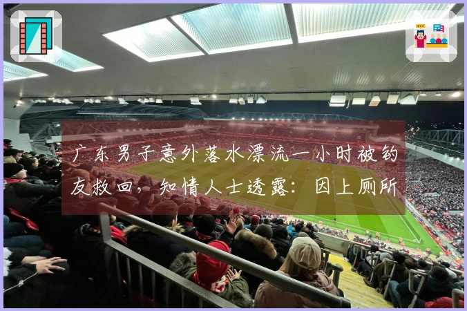 广东男子意外落水漂流一小时被钓友救回，知情人士透露：因上厕所被浪打入海中，获救实属“运气好”