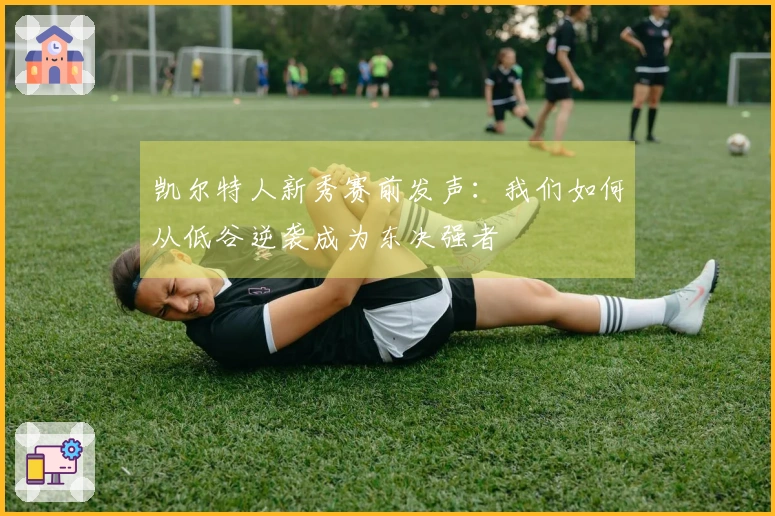 凯尔特人新秀赛前发声：我们如何从低谷逆袭成为东决强者