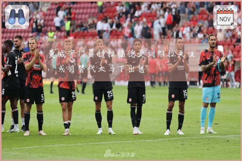 曼城守门员特拉福德受到维拉关注，或将替代大马丁出售