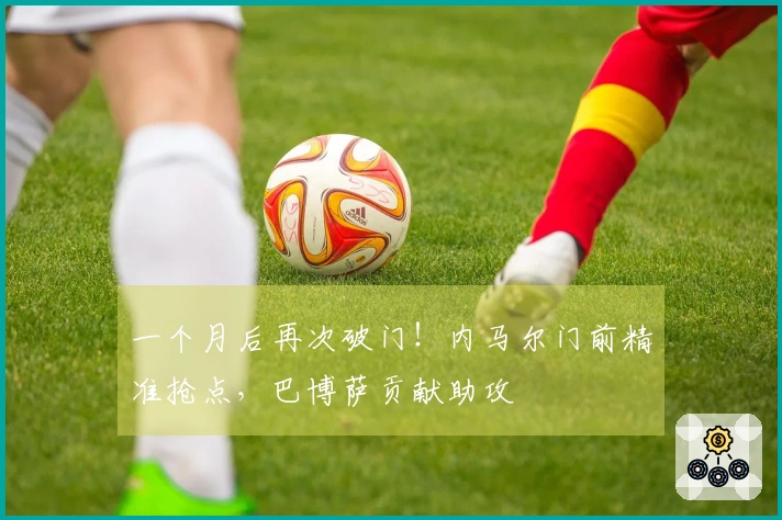 一个月后再次破门！内马尔门前精准抢点，巴博萨贡献助攻