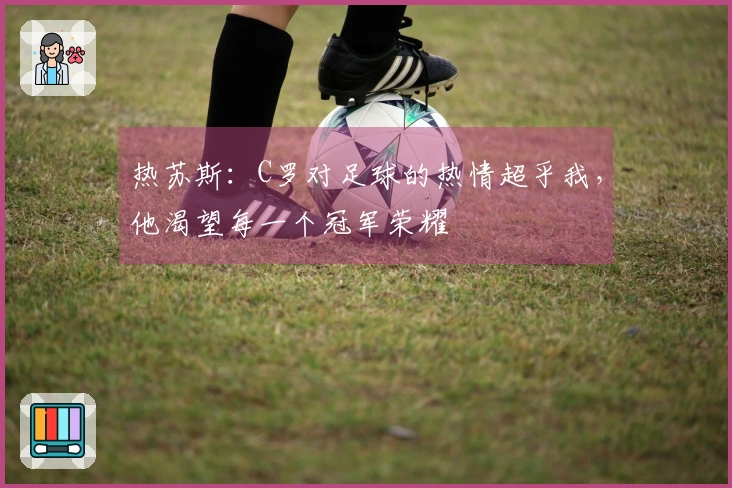 热苏斯：C罗对足球的热情超乎我，他渴望每一个冠军荣耀