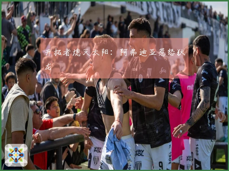 开拓者熄灭太阳：阿弗迪亚惹怒狄龙