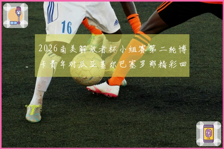 2026南美解放者杯小组赛第二轮博卡青年对瓜亚基尔巴塞罗那精彩回顾