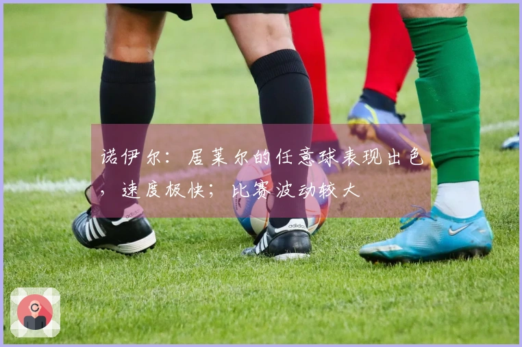 诺伊尔：居莱尔的任意球表现出色，速度极快；比赛波动较大