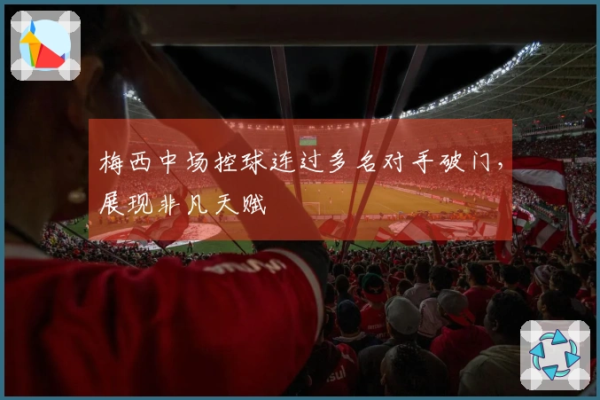 梅西中场控球连过多名对手破门，展现非凡天赋