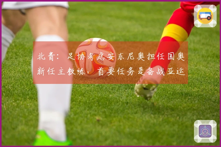 北青：足协考虑安东尼奥担任国奥新任主教练，首要任务是备战亚运会