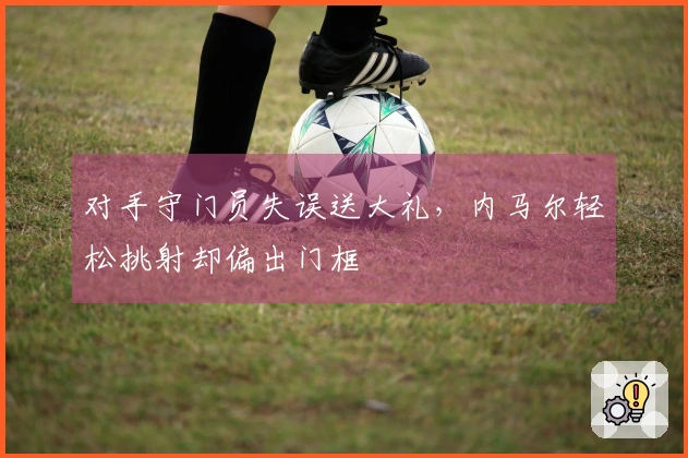 对手守门员失误送大礼，内马尔轻松挑射却偏出门框