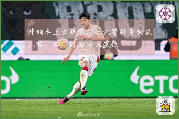 卧铺车上女孩求助，武警转身假装入睡，四小时后众人震惊