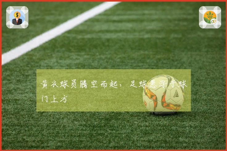 黄衣球员腾空而起，足球悬浮于球门上方