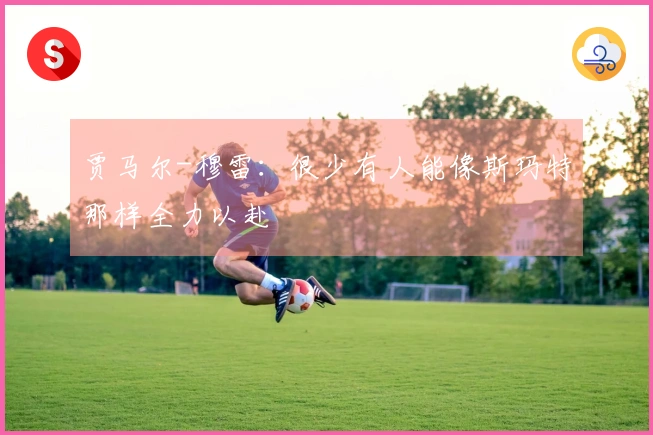 贾马尔-穆雷：很少有人能像斯玛特那样全力以赴