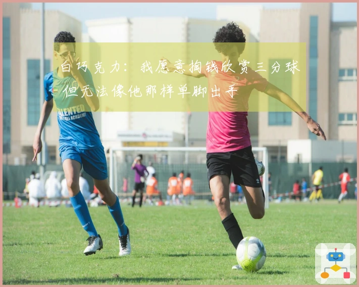 白巧克力：我愿意掏钱欣赏三分球 但无法像他那样单脚出手