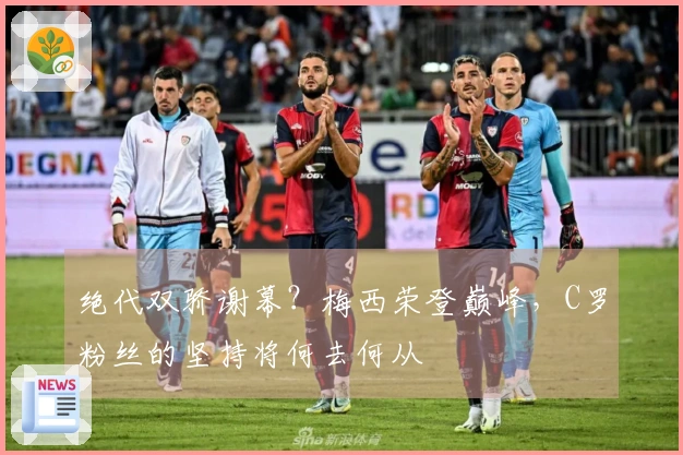 绝代双骄谢幕？梅西荣登巅峰，C罗粉丝的坚持将何去何从