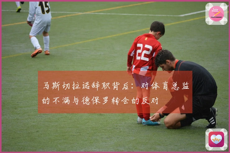 马斯切拉诺辞职背后：对体育总监的不满与德保罗转会的反对