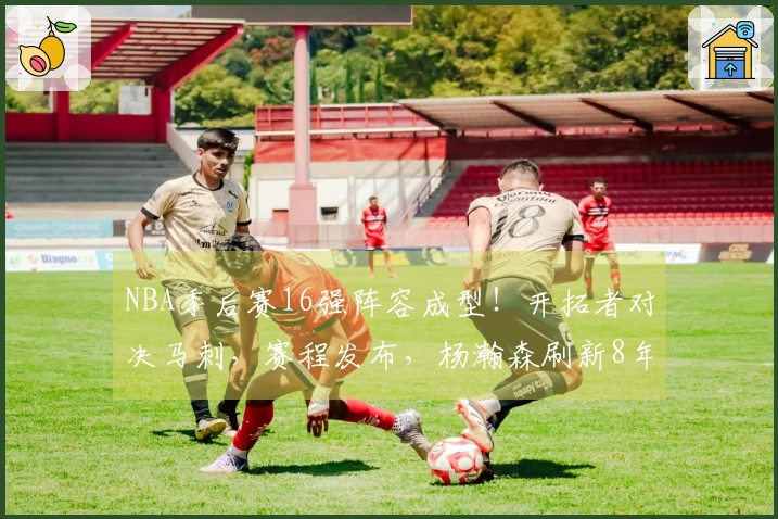 NBA季后赛16强阵容成型！开拓者对决马刺，赛程发布，杨瀚森刷新8年历史纪录