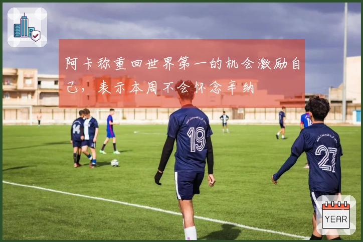 阿卡称重回世界第一的机会激励自己，表示本周不会怀念辛纳