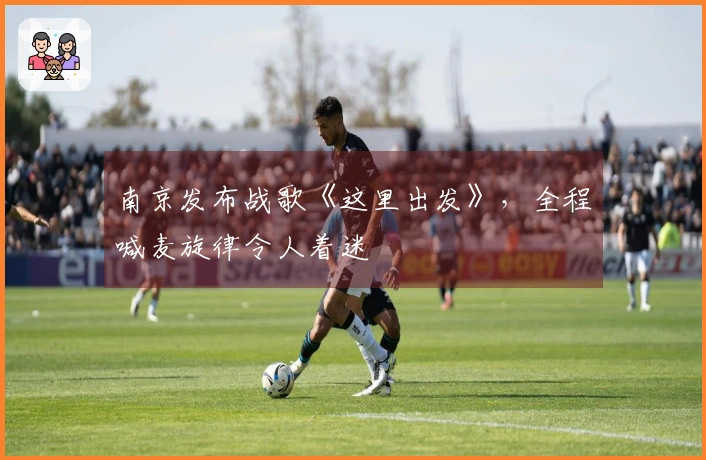 南京发布战歌《这里出发》，全程喊麦旋律令人着迷