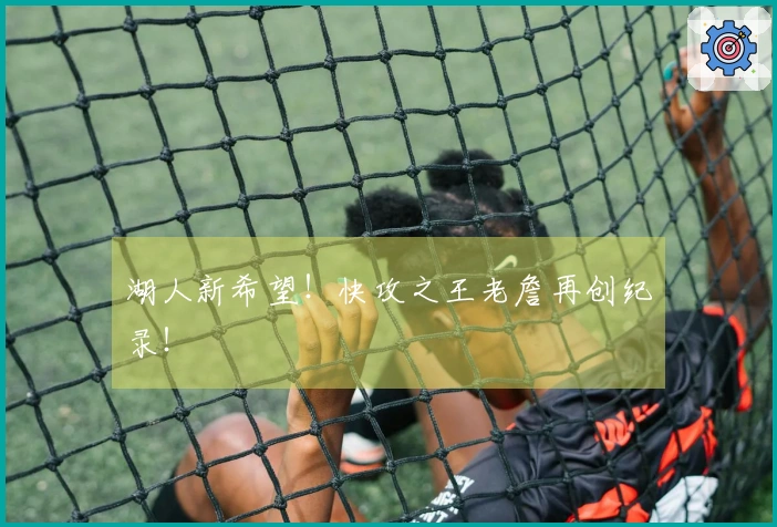湖人新希望！快攻之王老詹再创纪录！