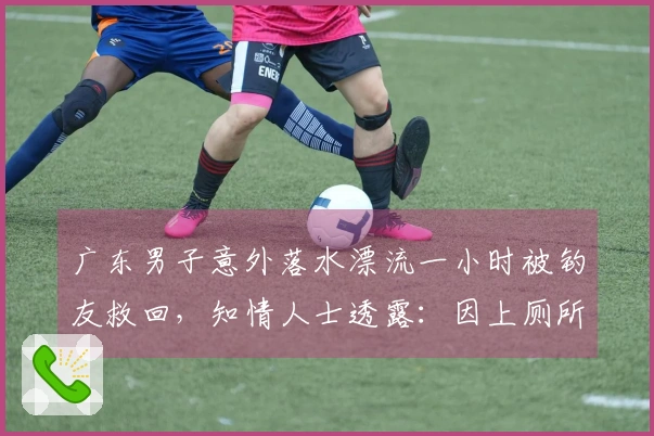 广东男子意外落水漂流一小时被钓友救回，知情人士透露：因上厕所被浪打入海中，获救实属“运气好”