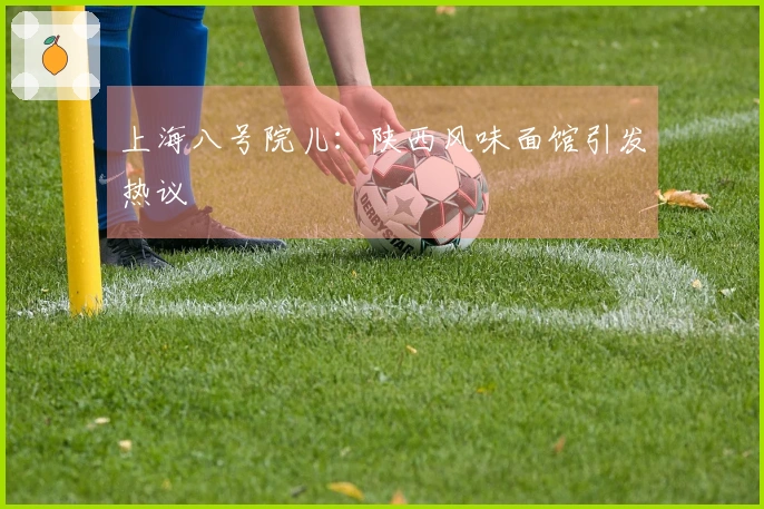 上海八号院儿：陕西风味面馆引发热议