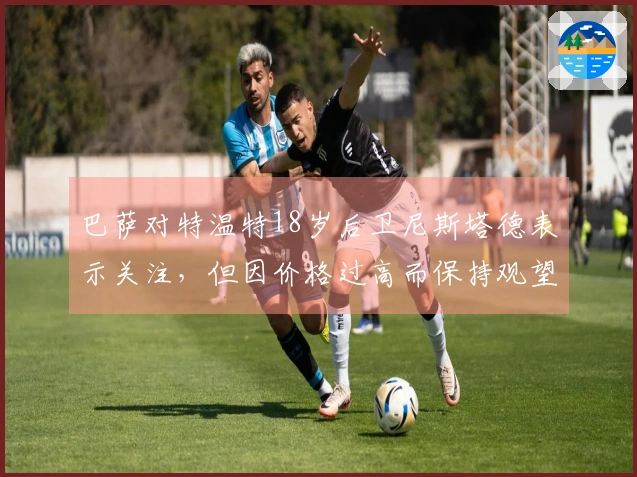 巴萨对特温特18岁后卫尼斯塔德表示关注，但因价格过高而保持观望态度