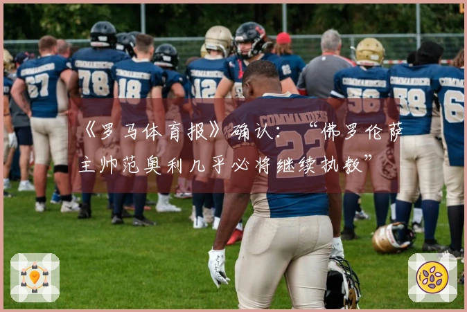 《罗马体育报》确认：“佛罗伦萨主帅范奥利几乎必将继续执教”