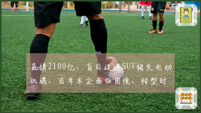 负债2100亿，盲目追逐SUV错失电动机遇，百年车企面临困境，转型时机已逝