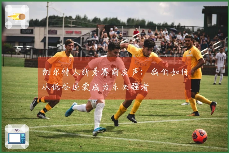 凯尔特人新秀赛前发声：我们如何从低谷逆袭成为东决强者