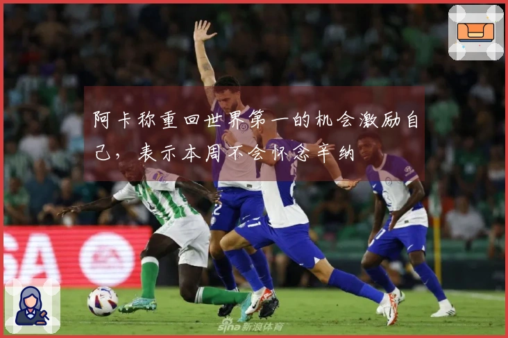 阿卡称重回世界第一的机会激励自己，表示本周不会怀念辛纳