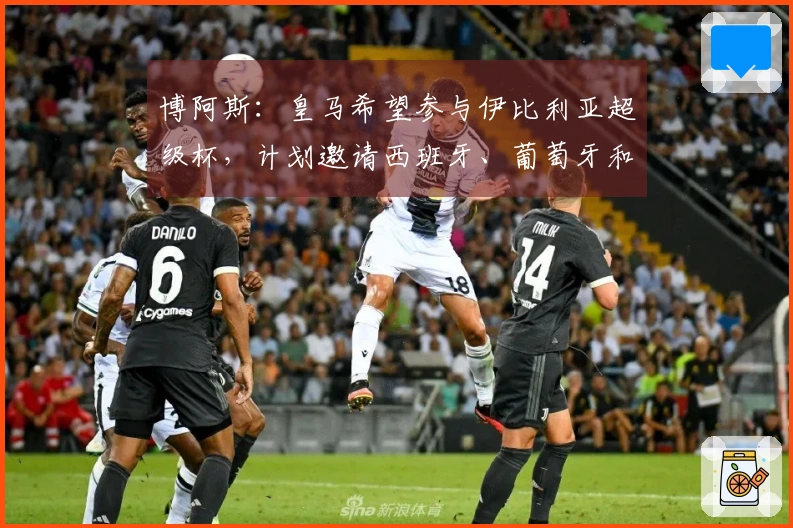 博阿斯：皇马希望参与伊比利亚超级杯，计划邀请西班牙、葡萄牙和摩洛哥球队参赛