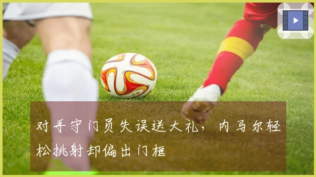 对手守门员失误送大礼，内马尔轻松挑射却偏出门框